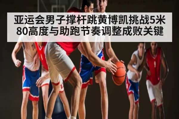 亚运会男子撑杆跳黄博凯挑战5米80高度与助跑节奏调整成败关键