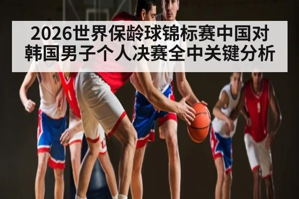 2026世界保龄球锦标赛中国对韩国男子个人决赛全中关键分析