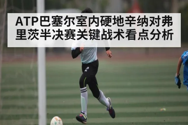 ATP巴塞尔室内硬地辛纳对弗里茨半决赛关键战术看点分析